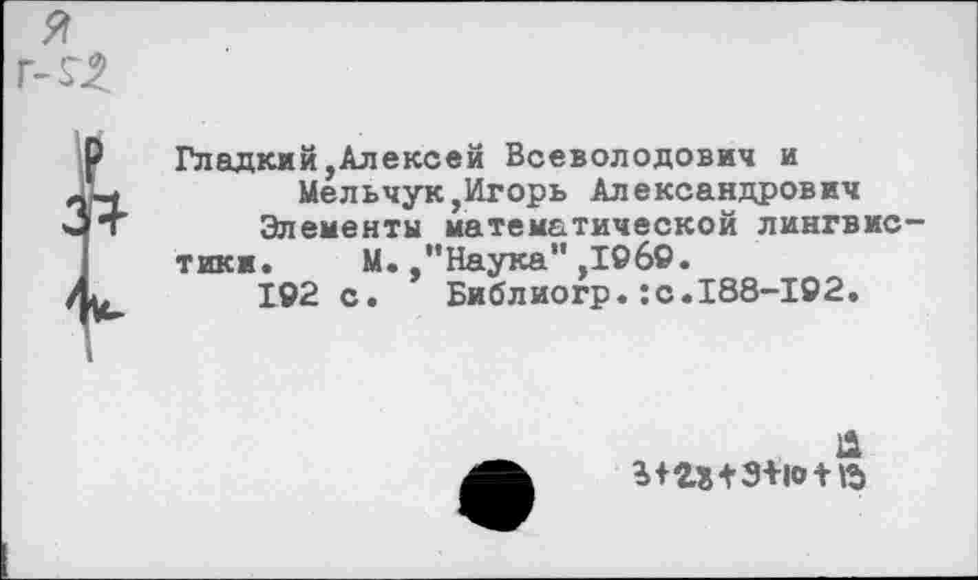 ﻿?!
Гладкий,Алексей Всеволодович и
Мельчук,Игорь Александрович
Элементы математической лингвистики. М. "Наука”,1969.
192 с. Библиогр.:с.188-192.
